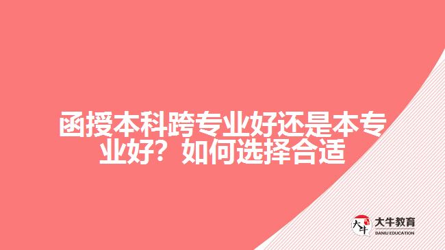 函授本科跨專業(yè)好還是本專業(yè)好？如何選擇合適