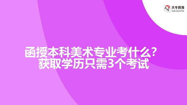 函授本科美術(shù)專業(yè)考什么？獲取學(xué)歷只需3個(gè)考試
