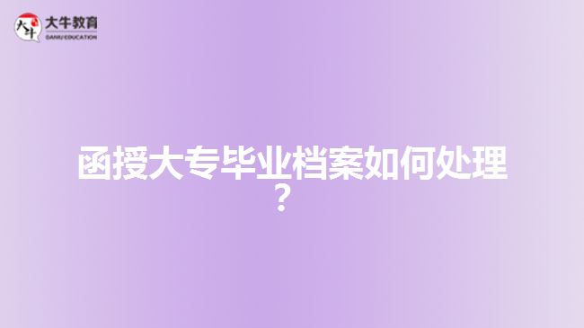 函授大專畢業(yè)檔案如何處理？