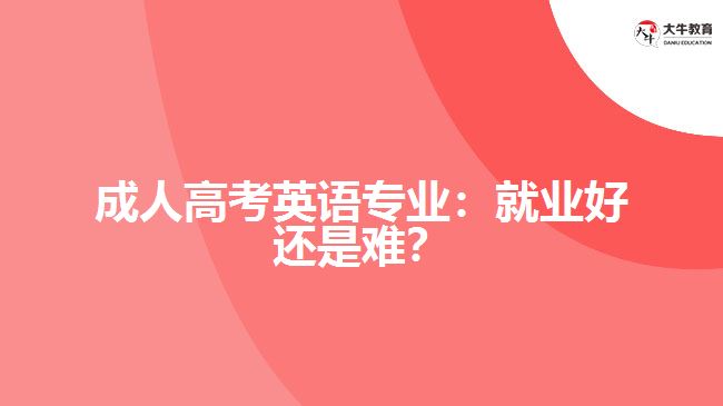 成人高考英語專業(yè)：就業(yè)好還是難？