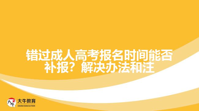 錯(cuò)過(guò)成人高考報(bào)名時(shí)間能否補(bǔ)報(bào)？解決辦法和注意事項(xiàng)