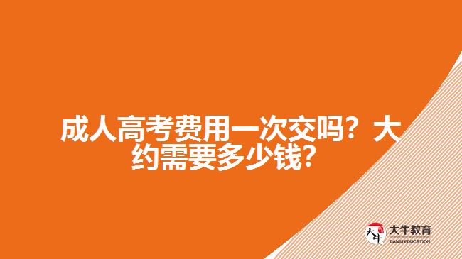 成人高考費(fèi)用一次交嗎？大約需要多少錢？