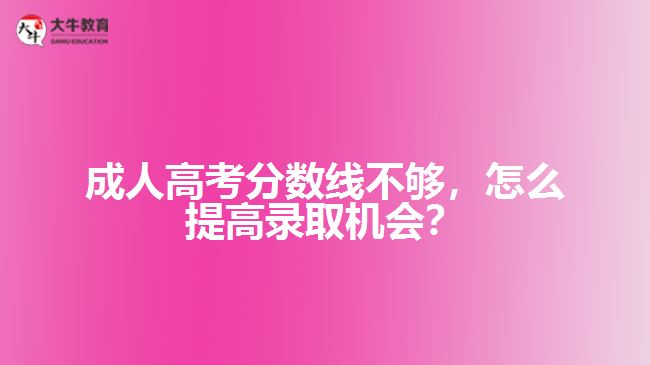成人高考分?jǐn)?shù)線不夠，怎么提高錄取機(jī)會？
