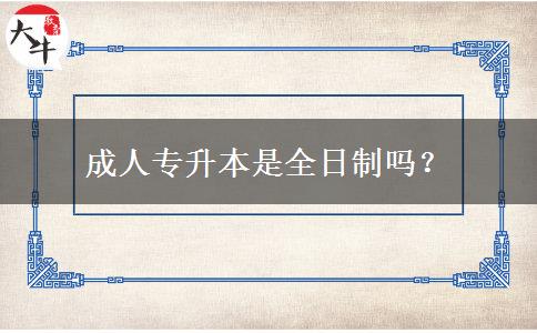 成人專(zhuān)升本是全日制嗎？