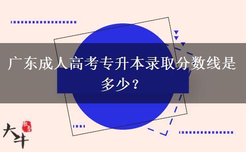 廣東成人高考專升本錄取分數線是多少？