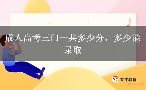 成人高考三門一共多少分，多少能錄取