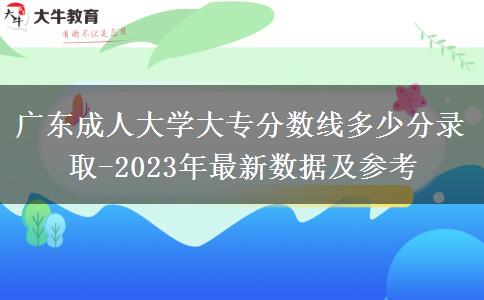 廣東成人大學(xué)大專分數(shù)線多少分錄取-2023年最新數(shù)據(jù)及參考