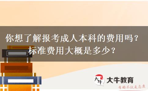 你想了解報考成人本科的費用嗎？標(biāo)準(zhǔn)費用大概是多少？