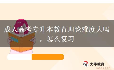 成人高考專升本教育理論難度大嗎，怎么復(fù)習(xí)