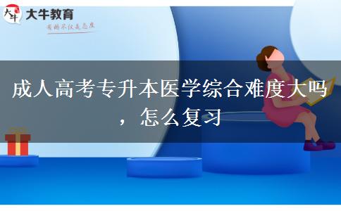 成人高考專升本醫(yī)學(xué)綜合難度大嗎，怎么復(fù)習(xí)