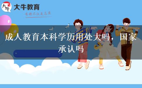 成人教育本科學(xué)歷用處大嗎，國家承認(rèn)嗎