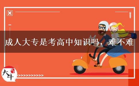 成人大專是考高中知識(shí)嗎，難不難