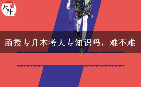 函授專升本考大專知識嗎，難不難