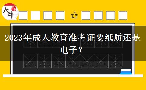 2023年成人教育準(zhǔn)考證要紙質(zhì)還是電子？
