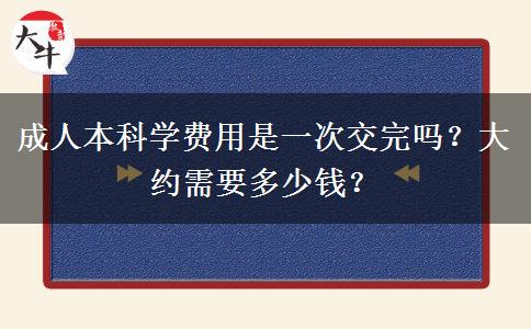 成人本科學(xué)費(fèi)用是一次交完嗎？大約需要多少錢(qián)