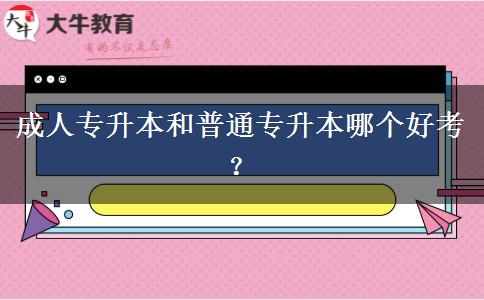 成人專(zhuān)升本和普通專(zhuān)升本哪個(gè)好考？