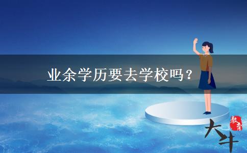 業(yè)余學(xué)歷要去學(xué)校嗎？