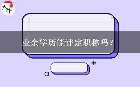 業(yè)余學歷能評定職稱嗎？