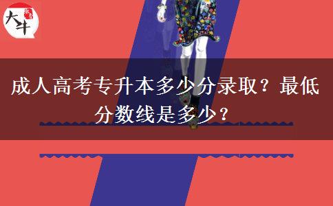 成人高考專升本多少分錄?。孔畹头?jǐn)?shù)線是多少