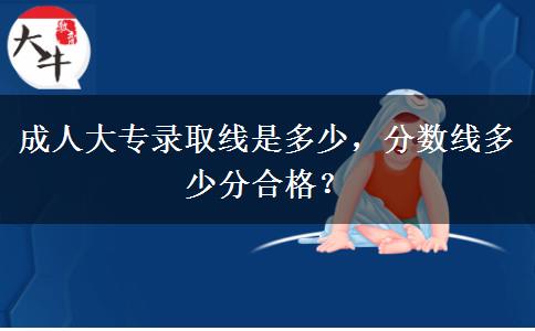 成人大專錄取線是多少，分?jǐn)?shù)線多少分合格？