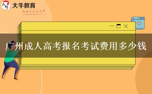 廣州成人高考報(bào)名考試費(fèi)用多少錢(qián)