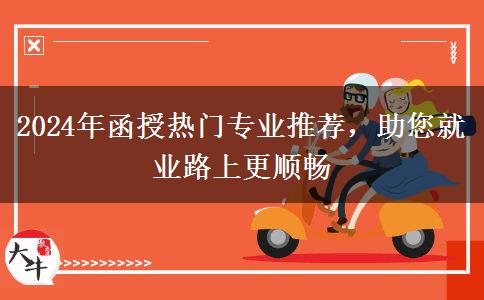 2024年函授熱門(mén)專(zhuān)業(yè)推薦，助您就業(yè)路上更順暢