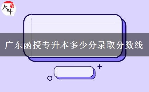 廣東函授專升本多少分錄取分數線