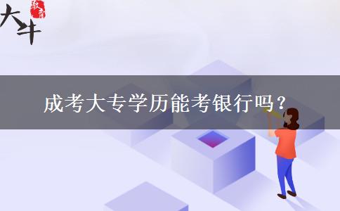 成考大專學(xué)歷能考銀行嗎？