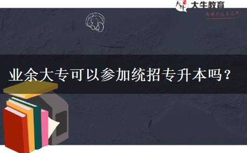 業(yè)余大?？梢詤⒓咏y(tǒng)招專升本嗎？