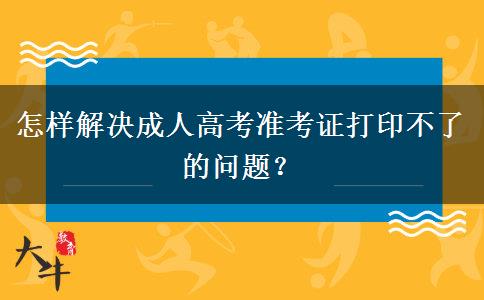 怎樣解決成人高考準(zhǔn)考證打印不了的問題？