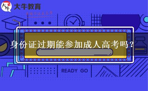 身份證過(guò)期能參加成人高考嗎？