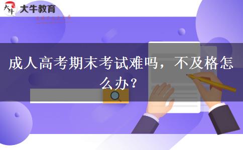 成人高考期末考試難嗎，不及格怎么辦？