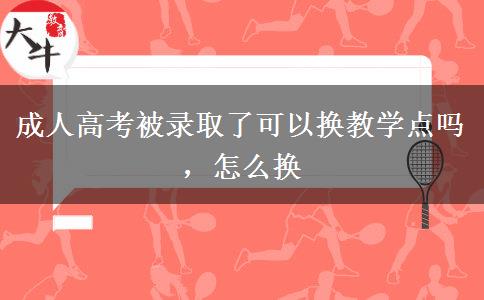 成人高考被錄取了可以換教學(xué)點(diǎn)嗎，怎么換