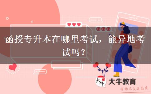 函授專升本在哪里考試，能異地考試嗎？