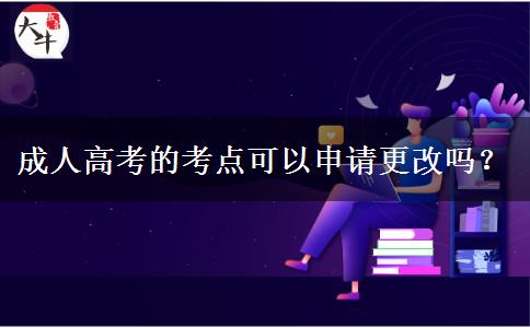 成人高考的考點(diǎn)可以申請(qǐng)更改嗎？