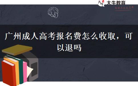 廣州成人高考報(bào)名費(fèi)怎么收取，可以退嗎