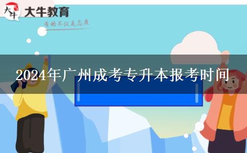2024年廣州成考專(zhuān)升本報(bào)考時(shí)間