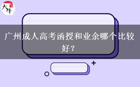 廣州成人高考函授和業(yè)余哪個(gè)比較好？