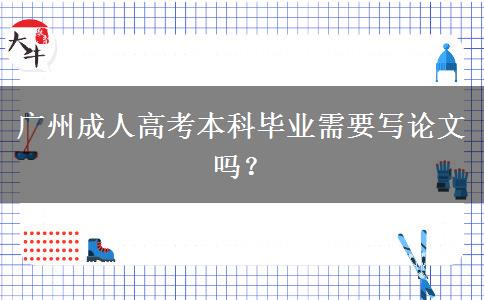 廣州成人高考本科畢業(yè)需要寫論文嗎？