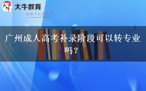 廣州成人高考補(bǔ)錄階段可以轉(zhuǎn)專業(yè)嗎？