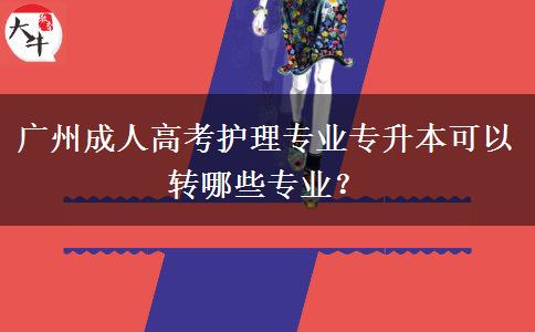 廣州成人高考護(hù)理專業(yè)專升本可以轉(zhuǎn)哪些專業(yè)？