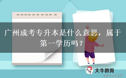廣州成考專(zhuān)升本是什么意思，屬于第一學(xué)歷嗎？