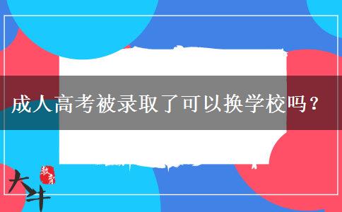 成人高考被錄取了可以換學(xué)校嗎？