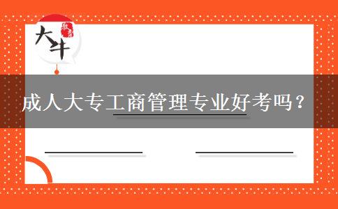 成人大專工商管理專業(yè)好考嗎？