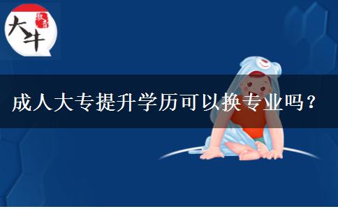 成人大專提升學(xué)歷可以換專業(yè)嗎？