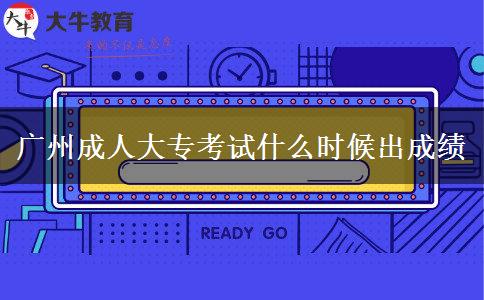 廣州成人大?？荚囀裁磿r候出成績