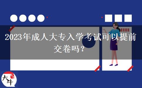2023年成人大專入學(xué)考試可以提前交卷嗎？