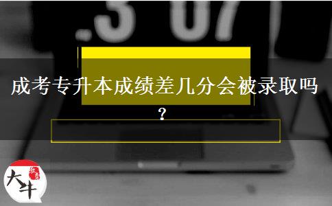 成考專(zhuān)升本成績(jī)差幾分會(huì)被錄取嗎？