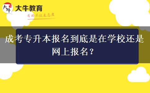 成考專升本報名到底是在學(xué)校還是網(wǎng)上報名？