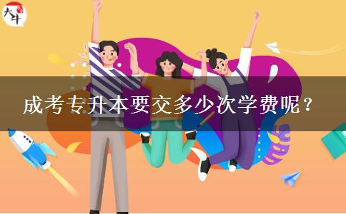成考專升本要交多少次學費呢？
